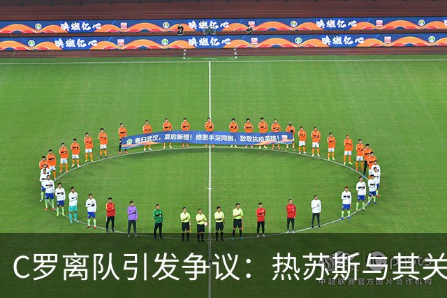 C罗离队引发争议：热苏斯与其关系紧张，球队备战继续
