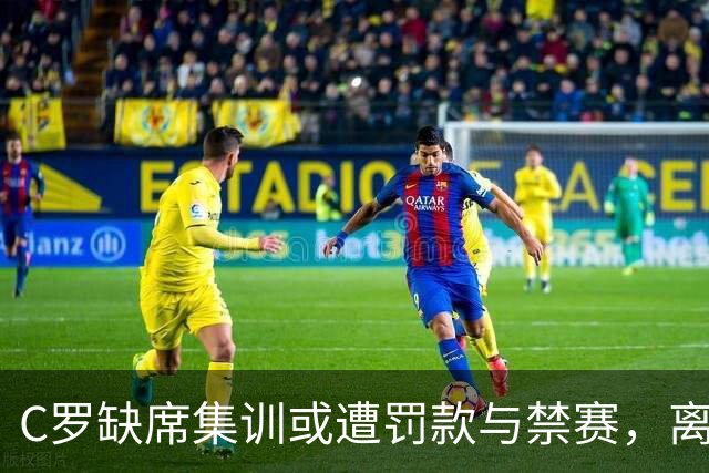 C罗缺席集训或遭罚款与禁赛，离队意向已明确