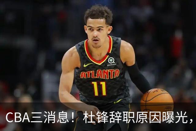 CBA三消息！杜锋辞职原因曝光，辽篮明智签约，又一笔交易达成