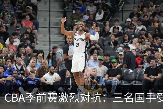 CBA季前赛激烈对抗：三名国手受伤，情况不一