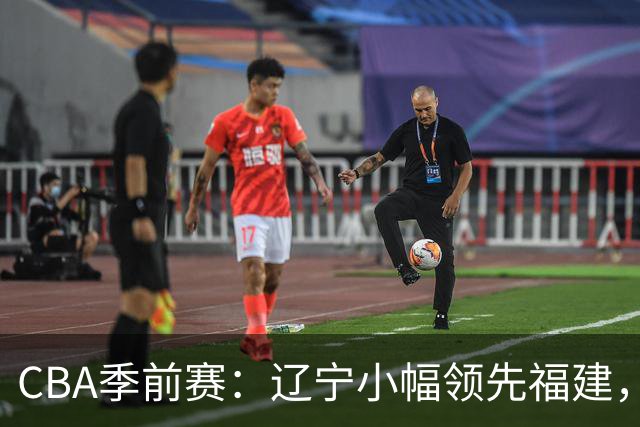 CBA季前赛：辽宁小幅领先福建，库珀表现出色