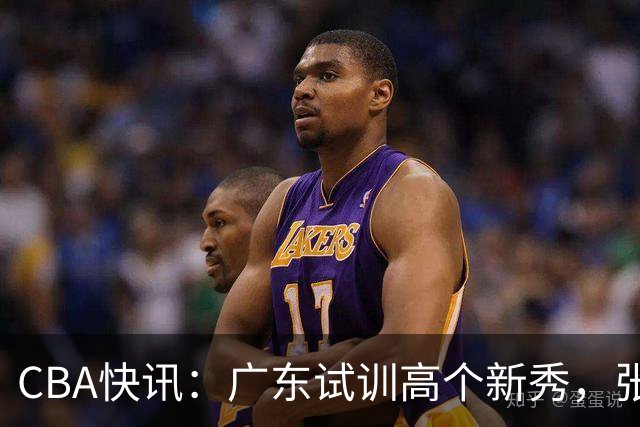 CBA快讯：广东试训高个新秀，张镇麟签李宁代言，四川同曦股权被冻