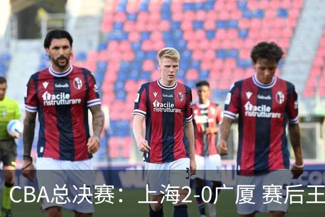 CBA总决赛：上海2-0广厦 赛后王仕鹏怒喷卫冕冠军，刘炜称赞老东家