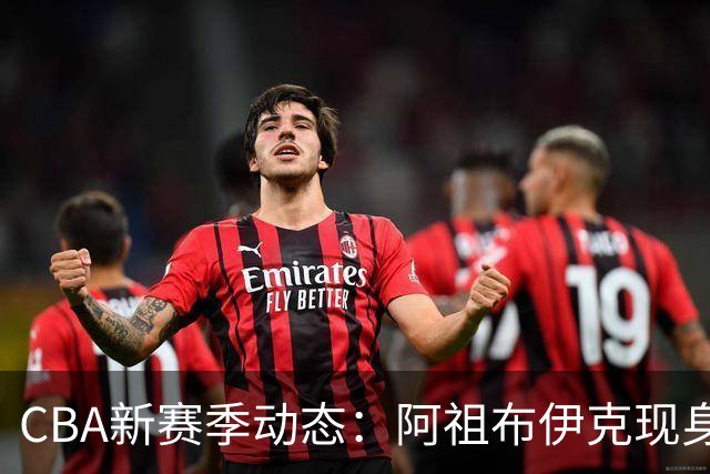 CBA新赛季动态：阿祖布伊克现身，辽宁聚焦新核心，高诗岩伤情待定