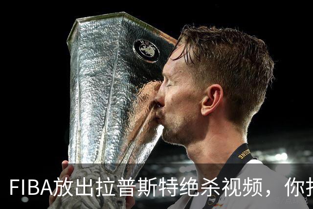 FIBA放出拉普斯特绝杀视频，你打几分？