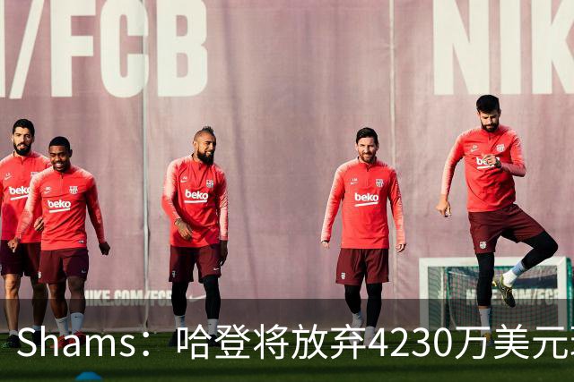 Shams：哈登将放弃4230万美元球员选项 与骑士商讨一份多年合同