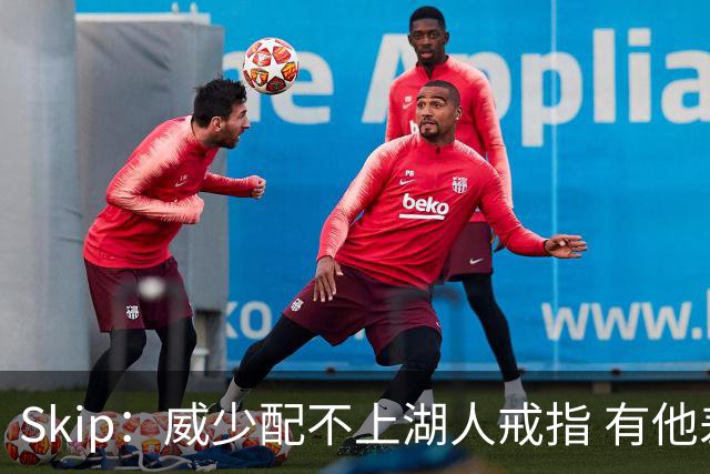 Skip：威少配不上湖人戒指 有他差点没季后赛
