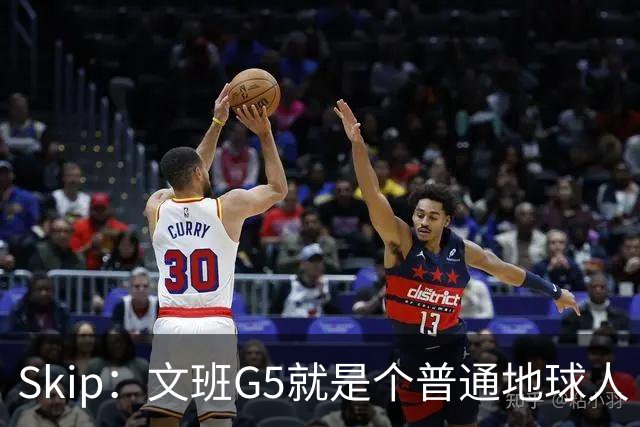 Skip：文班G5就是个普通地球人 不接受采访是彻头彻尾的幼稚行为