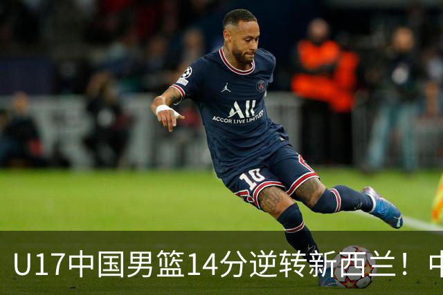 U17中国男篮14分逆转新西兰！中途换教练收获奇效，给郭士强打样