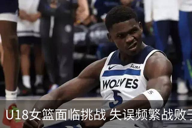 U18女篮面临挑战 失误频繁战败于日本队