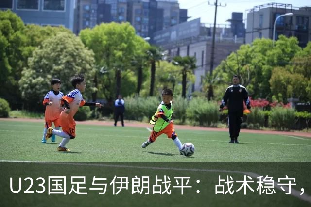 U23国足与伊朗战平：战术稳守，出线前景乐观