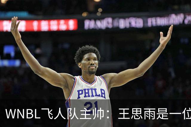 WNBL飞人队主帅：王思雨是一位才华横溢的球员 也是位杰出的领袖